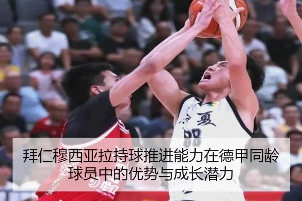 拜仁穆西亚拉持球推进能力在德甲同龄球员中的优势与成长潜力