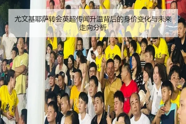 尤文基耶萨转会英超传闻升温背后的身价变化与未来走向分析