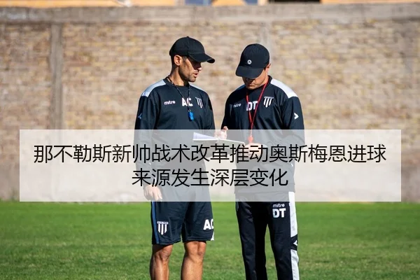 那不勒斯新帅战术改革推动奥斯梅恩进球来源发生深层变化